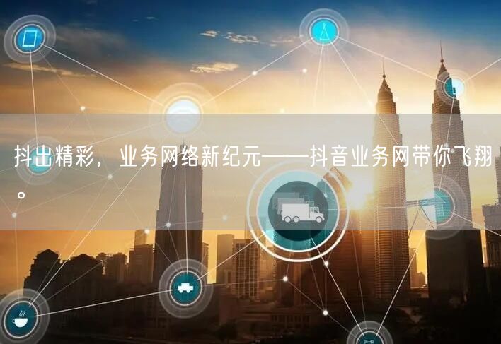 抖出精彩，业务网络新纪元——抖音业务网带你飞翔。