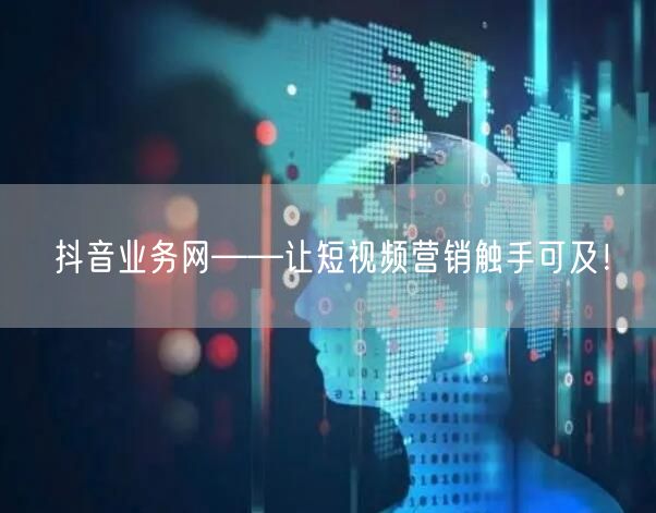抖音业务网——让短视频营销触手可及！
