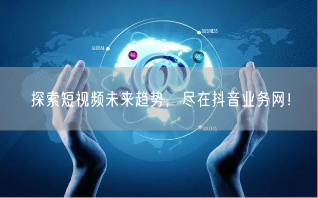 探索短视频未来趋势，尽在抖音业务网！