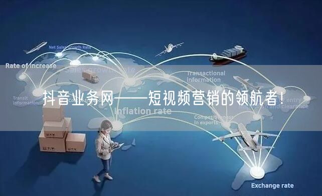 抖音业务网——短视频营销的领航者！
