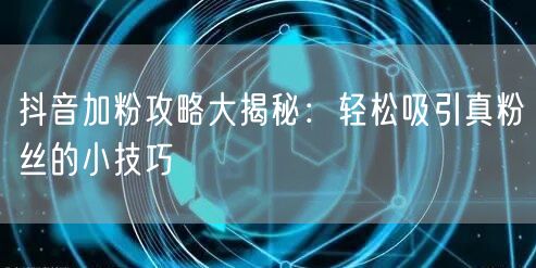 抖音加粉攻略大揭秘：轻松吸引真粉丝的小技巧