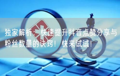 独家解析：快速提升抖音点赞分享与粉丝数量的诀窍！快来试试！