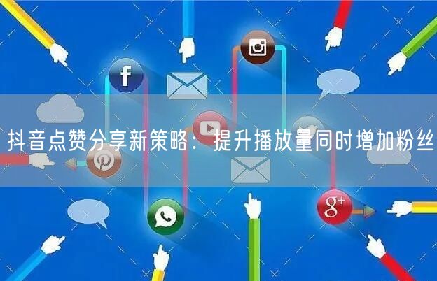 抖音点赞分享新策略：提升播放量同时增加粉丝