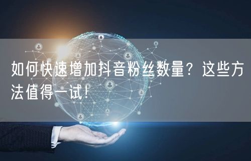如何快速增加抖音粉丝数量？这些方法值得一试！