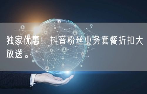 独家优惠！抖音粉丝业务套餐折扣大放送。