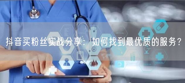 抖音买粉丝实战分享：如何找到最优质的服务？