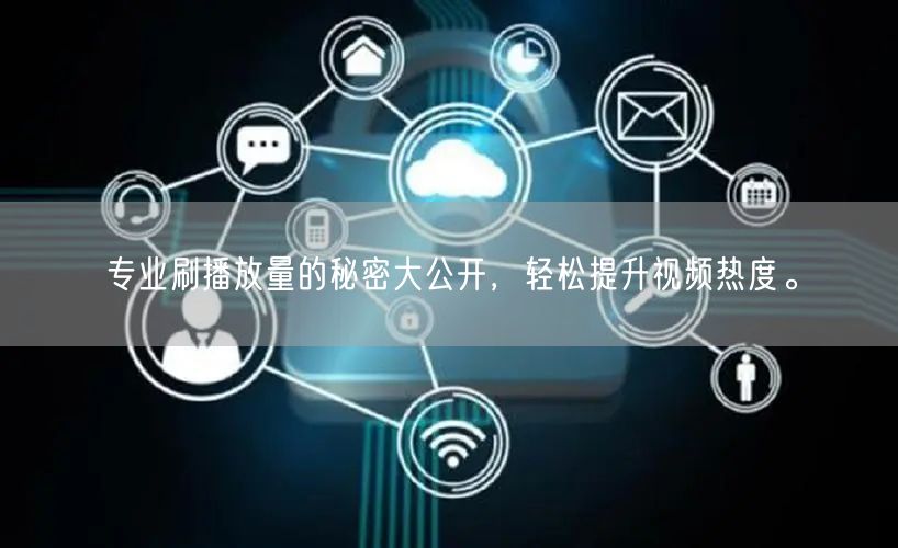 专业刷播放量的秘密大公开，轻松提升视频热度。