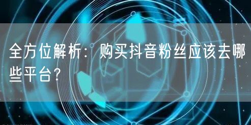 全方位解析：购买抖音粉丝应该去哪些平台？