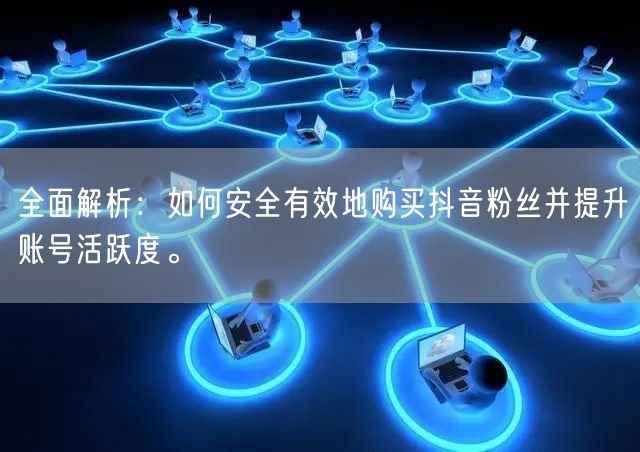 全面解析：如何安全有效地购买抖音粉丝并提升账号活跃度。