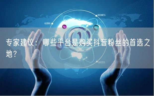 专家建议：哪些平台是购买抖音粉丝的首选之地？