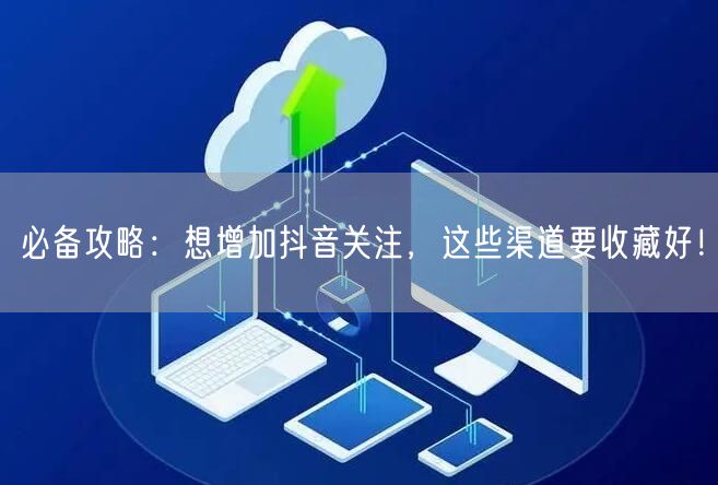 必备攻略：想增加抖音关注，这些渠道要收藏好！