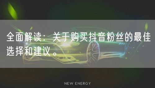 全面解读：关于购买抖音粉丝的最佳选择和建议。