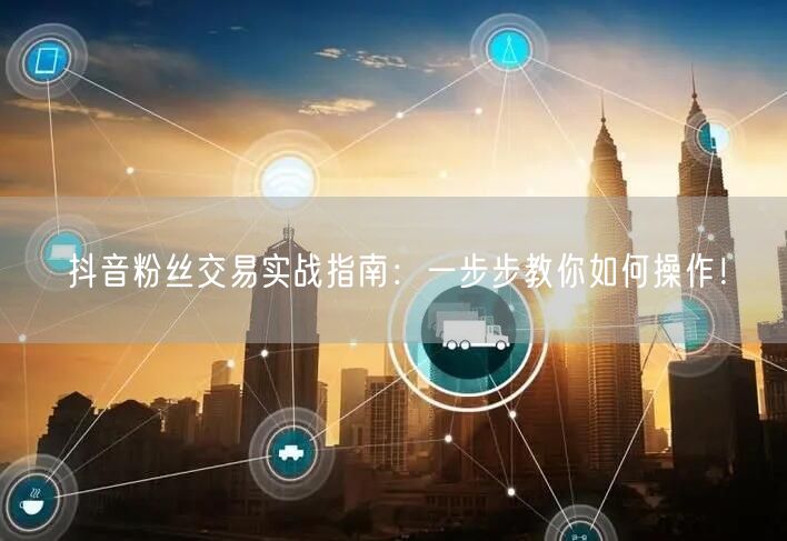 抖音粉丝交易实战指南：一步步教你如何操作！
