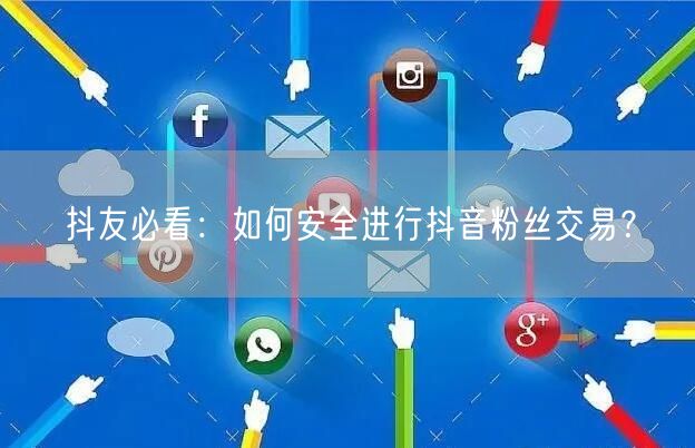 抖友必看：如何安全进行抖音粉丝交易？