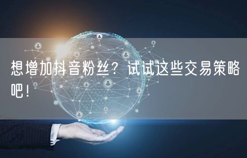 想增加抖音粉丝？试试这些交易策略吧！