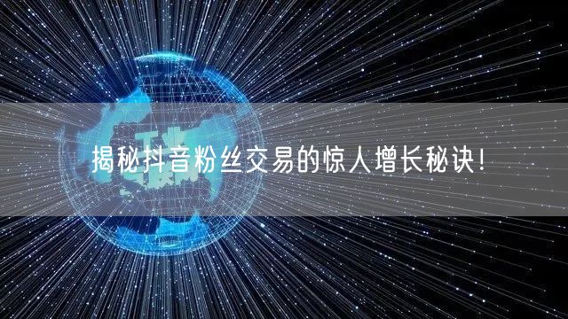 揭秘抖音粉丝交易的惊人增长秘诀！