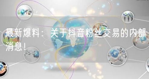 最新爆料：关于抖音粉丝交易的内部消息！