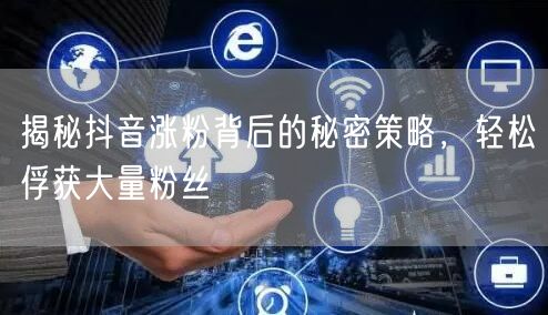 揭秘抖音涨粉背后的秘密策略，轻松俘获大量粉丝