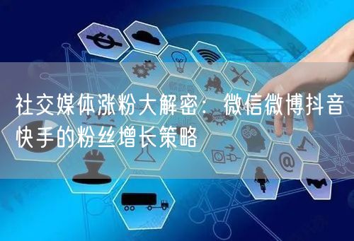 社交媒体涨粉大解密：微信微博抖音快手的粉丝增长策略