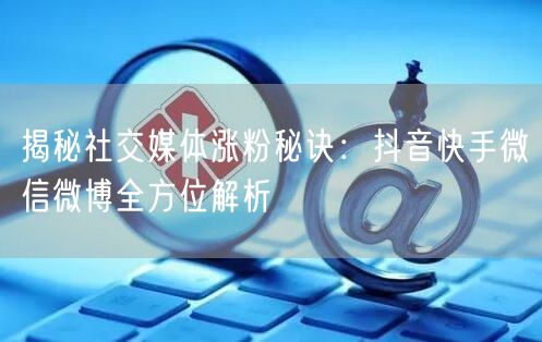 揭秘社交媒体涨粉秘诀：抖音快手微信微博全方位解析