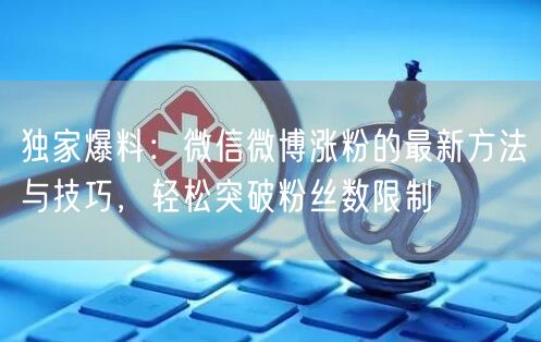 独家爆料：微信微博涨粉的最新方法与技巧，轻松突破粉丝数限制