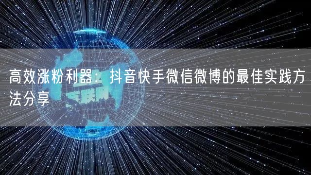高效涨粉利器：抖音快手微信微博的最佳实践方法分享