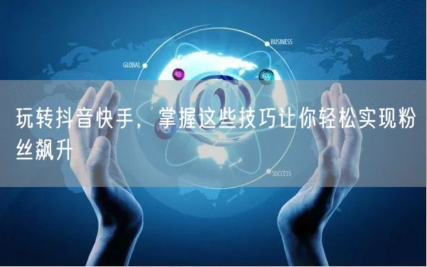 玩转抖音快手，掌握这些技巧让你轻松实现粉丝飙升
