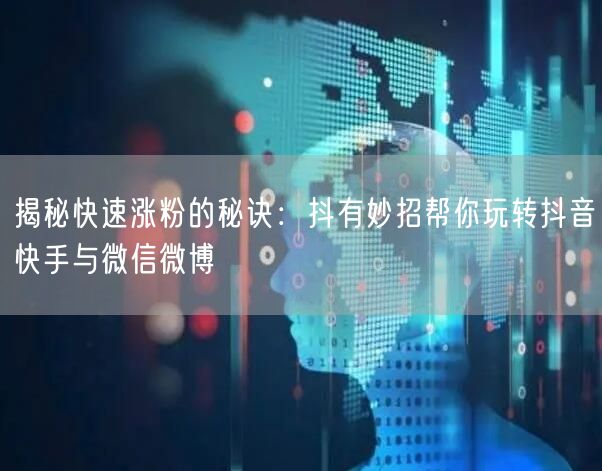 揭秘快速涨粉的秘诀：抖有妙招帮你玩转抖音快手与微信微博