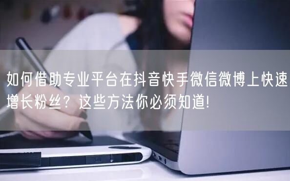 如何借助专业平台在抖音快手微信微博上快速增长粉丝？这些方法你必须知道!