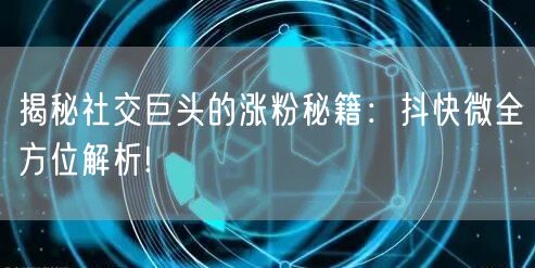 揭秘社交巨头的涨粉秘籍：抖快微全方位解析!