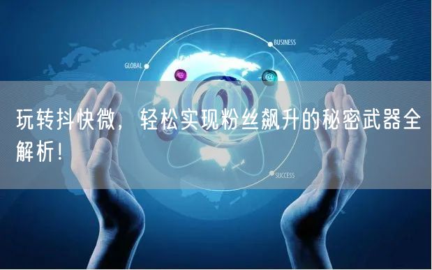 玩转抖快微，轻松实现粉丝飙升的秘密武器全解析！