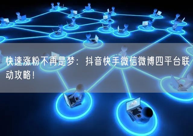 快速涨粉不再是梦：抖音快手微信微博四平台联动攻略！