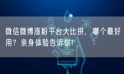 微信微博涨粉平台大比拼，哪个最好用？亲身体验告诉你！