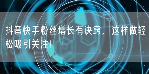 抖音快手粉丝增长有诀窍，这样做轻松吸引关注！