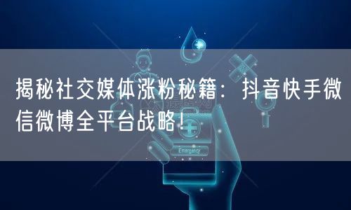 揭秘社交媒体涨粉秘籍：抖音快手微信微博全平台战略！