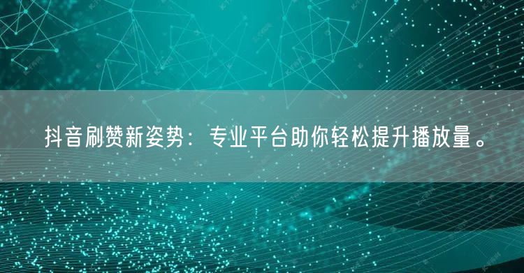 抖音刷赞新姿势：专业平台助你轻松提升播放量。