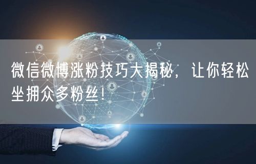 微信微博涨粉技巧大揭秘，让你轻松坐拥众多粉丝！