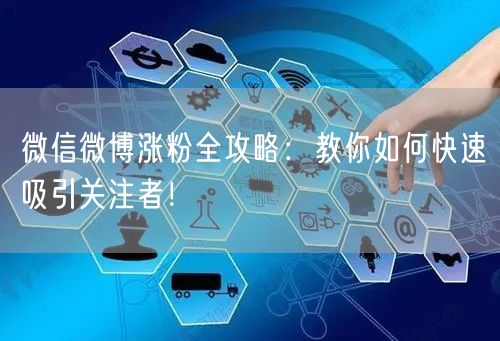 微信微博涨粉全攻略：教你如何快速吸引关注者！