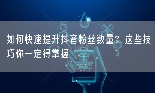 如何快速提升抖音粉丝数量？这些技巧你一定得掌握