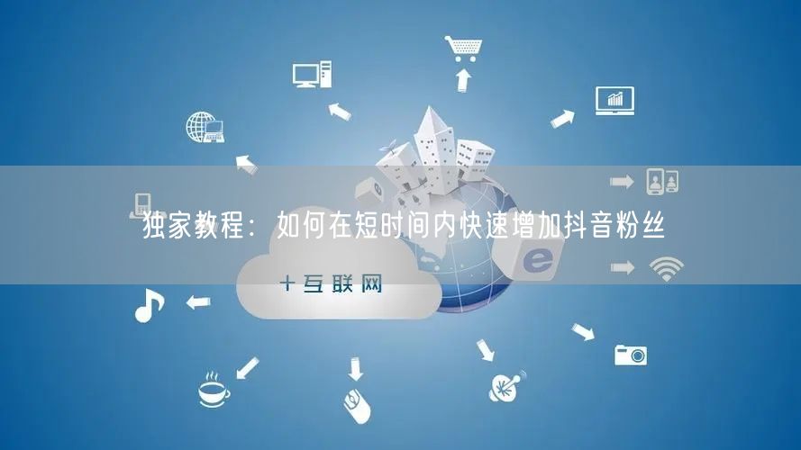 独家教程：如何在短时间内快速增加抖音粉丝