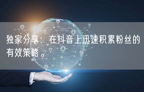 独家分享：在抖音上迅速积累粉丝的有效策略。