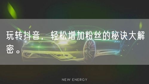 玩转抖音，轻松增加粉丝的秘诀大解密。