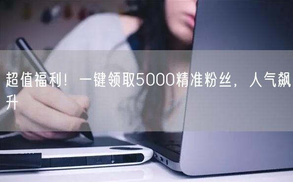 超值福利！一键领取5000精准粉丝，人气飙升