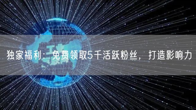 独家福利：免费领取5千活跃粉丝，打造影响力