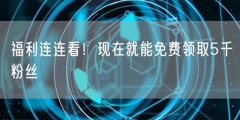 福利连连看！现在就能免费领取5千粉丝
