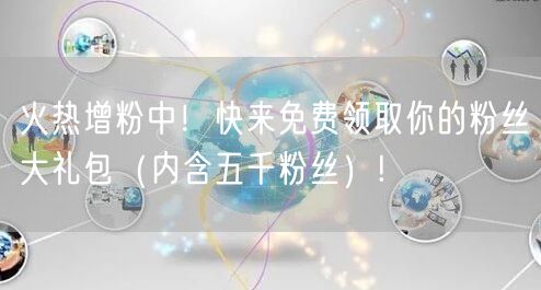 火热增粉中！快来免费领取你的粉丝大礼包（内含五千粉丝）!