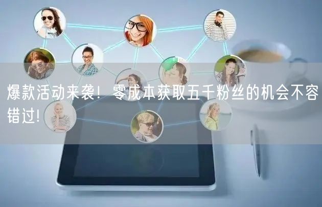 爆款活动来袭！零成本获取五千粉丝的机会不容错过!