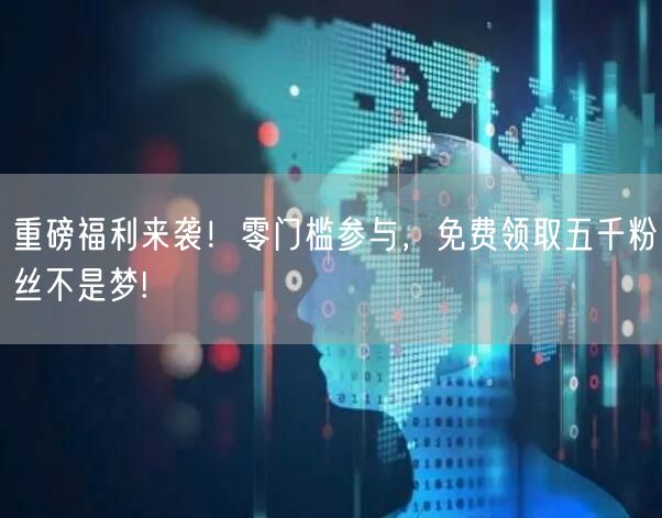 重磅福利来袭！零门槛参与，免费领取五千粉丝不是梦!