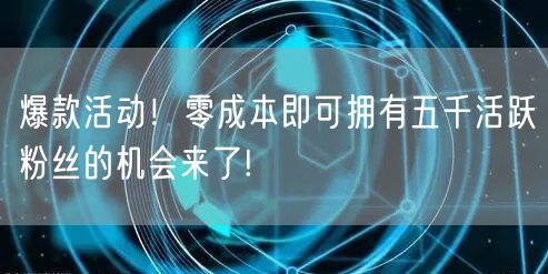 爆款活动！零成本即可拥有五千活跃粉丝的机会来了!