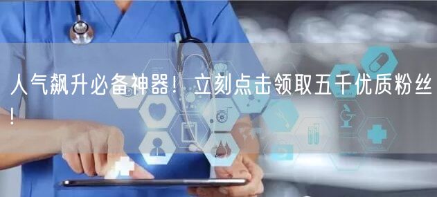 人气飙升必备神器！立刻点击领取五千优质粉丝!